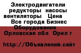 Электродвигатели, редукторы, насосы, вентиляторы › Цена ­ 123 - Все города Бизнес » Оборудование   . Орловская обл.,Орел г.